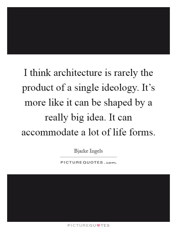 I think architecture is rarely the product of a single ideology. It's more like it can be shaped by a really big idea. It can accommodate a lot of life forms Picture Quote #1