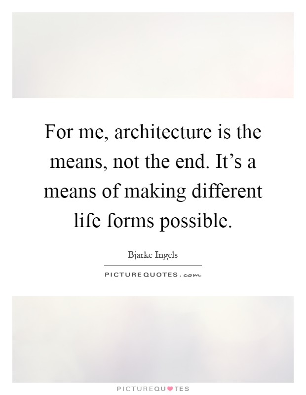 For me, architecture is the means, not the end. It's a means of making different life forms possible Picture Quote #1