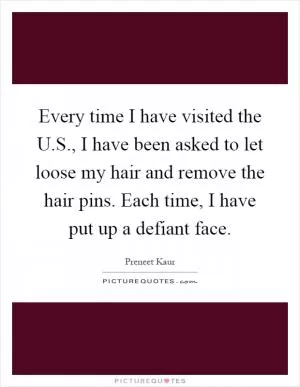Every time I have visited the U.S., I have been asked to let loose my hair and remove the hair pins. Each time, I have put up a defiant face Picture Quote #1