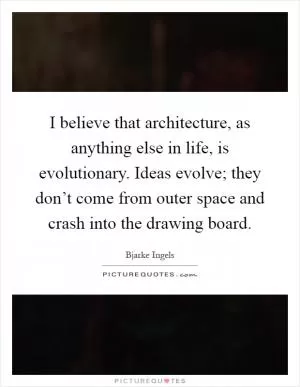 I believe that architecture, as anything else in life, is evolutionary. Ideas evolve; they don’t come from outer space and crash into the drawing board Picture Quote #1