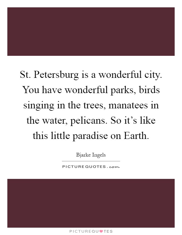 St. Petersburg is a wonderful city. You have wonderful parks, birds singing in the trees, manatees in the water, pelicans. So it's like this little paradise on Earth Picture Quote #1