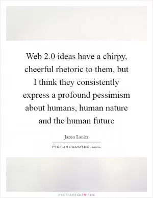 Web 2.0 ideas have a chirpy, cheerful rhetoric to them, but I think they consistently express a profound pessimism about humans, human nature and the human future Picture Quote #1