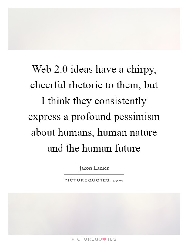 Web 2.0 ideas have a chirpy, cheerful rhetoric to them, but I think they consistently express a profound pessimism about humans, human nature and the human future Picture Quote #1