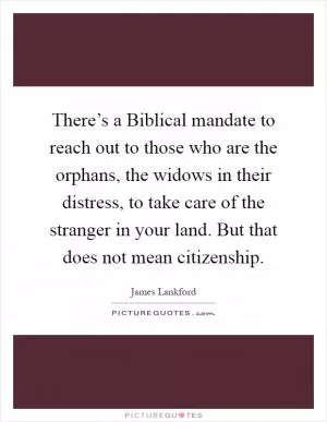 There’s a Biblical mandate to reach out to those who are the orphans, the widows in their distress, to take care of the stranger in your land. But that does not mean citizenship Picture Quote #1