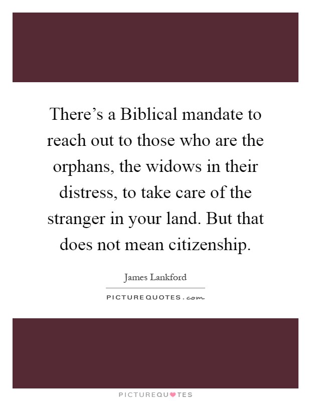 There's a Biblical mandate to reach out to those who are the orphans, the widows in their distress, to take care of the stranger in your land. But that does not mean citizenship Picture Quote #1
