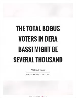 The total bogus voters in Dera Bassi might be several thousand Picture Quote #1