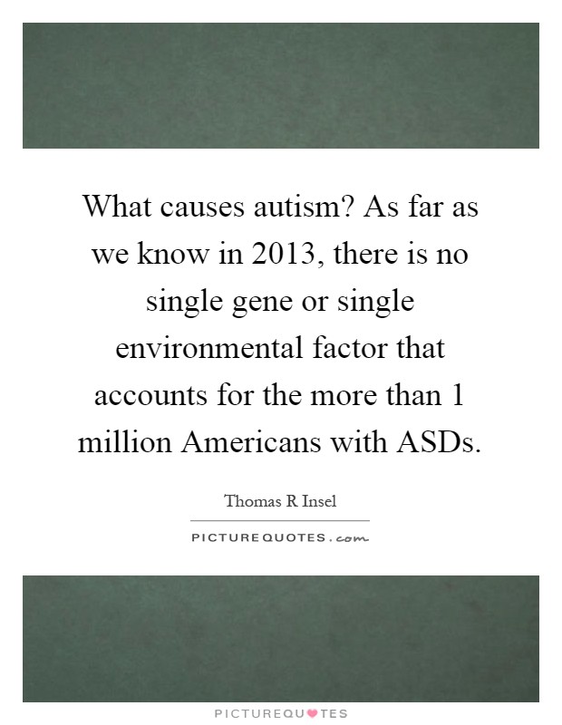What causes autism? As far as we know in 2013, there is no single gene or single environmental factor that accounts for the more than 1 million Americans with ASDs Picture Quote #1