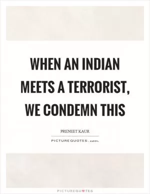 When an Indian meets a terrorist, we condemn this Picture Quote #1