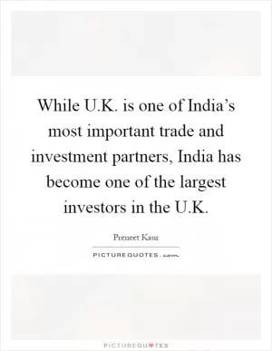 While U.K. is one of India’s most important trade and investment partners, India has become one of the largest investors in the U.K Picture Quote #1