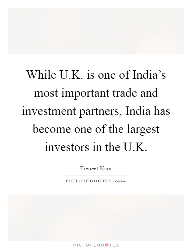 While U.K. is one of India's most important trade and investment partners, India has become one of the largest investors in the U.K Picture Quote #1