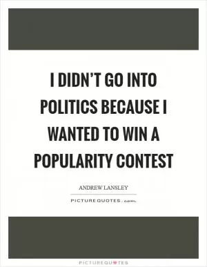 I didn’t go into politics because I wanted to win a popularity contest Picture Quote #1