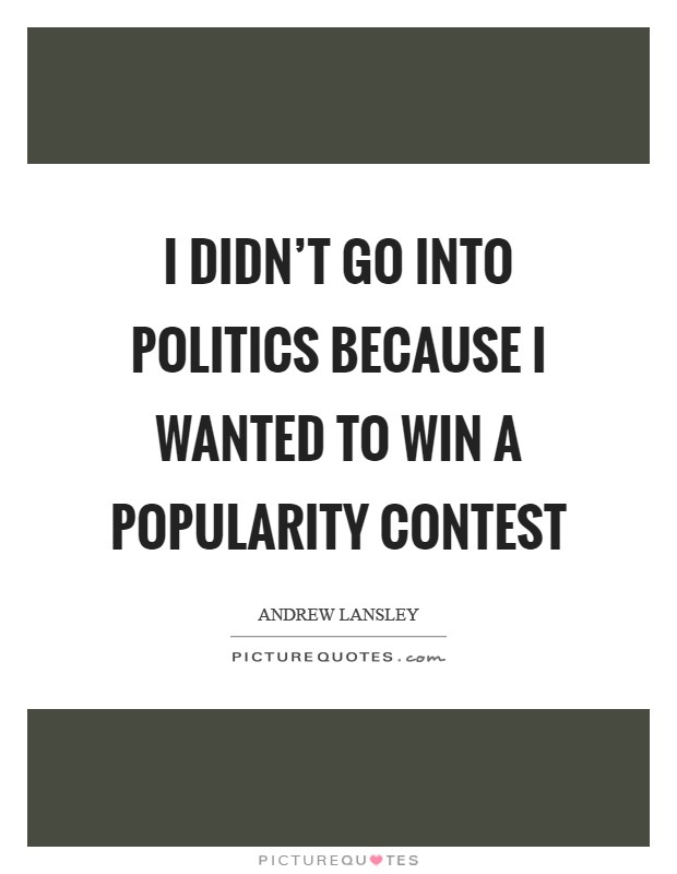 I didn't go into politics because I wanted to win a popularity contest Picture Quote #1