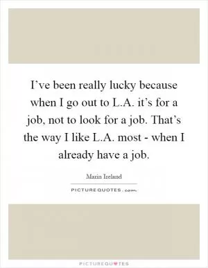 I’ve been really lucky because when I go out to L.A. it’s for a job, not to look for a job. That’s the way I like L.A. most - when I already have a job Picture Quote #1