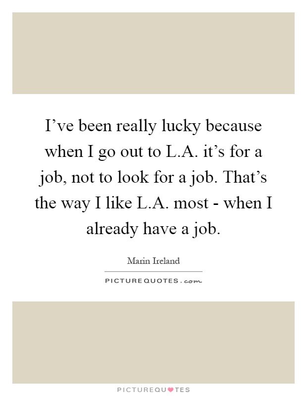 I've been really lucky because when I go out to L.A. it's for a job, not to look for a job. That's the way I like L.A. most - when I already have a job Picture Quote #1