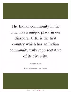 The Indian community in the U.K. has a unique place in our diaspora. U.K. is the first country which has an Indian community truly representative of its diversity Picture Quote #1