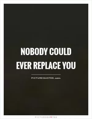 Nobody could ever replace you Picture Quote #1