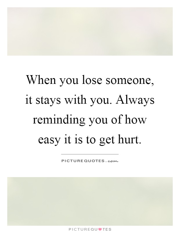 When you lose someone, it stays with you. Always reminding you of how easy it is to get hurt Picture Quote #1