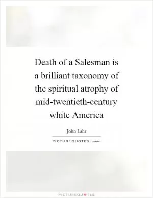 Death of a Salesman is a brilliant taxonomy of the spiritual atrophy of mid-twentieth-century white America Picture Quote #1