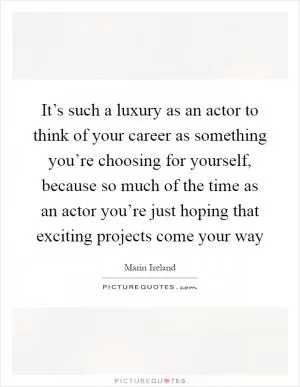 It’s such a luxury as an actor to think of your career as something you’re choosing for yourself, because so much of the time as an actor you’re just hoping that exciting projects come your way Picture Quote #1