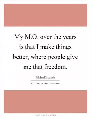 My M.O. over the years is that I make things better, where people give me that freedom Picture Quote #1