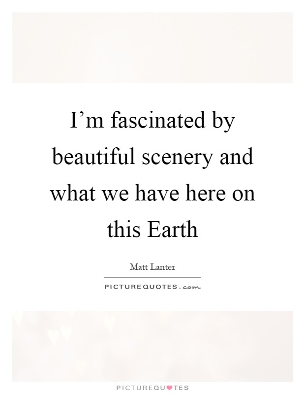 I'm fascinated by beautiful scenery and what we have here on this Earth Picture Quote #1