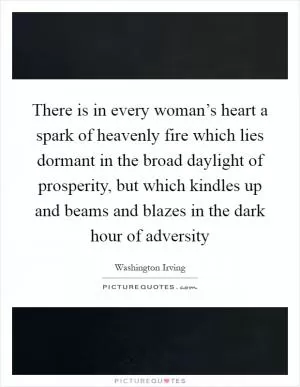 There is in every woman’s heart a spark of heavenly fire which lies dormant in the broad daylight of prosperity, but which kindles up and beams and blazes in the dark hour of adversity Picture Quote #1