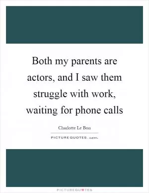 Both my parents are actors, and I saw them struggle with work, waiting for phone calls Picture Quote #1