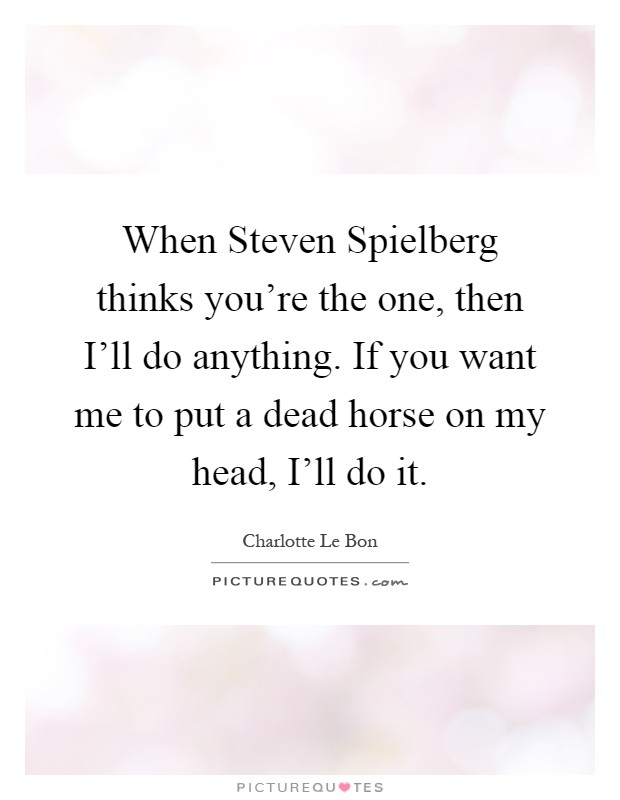 When Steven Spielberg thinks you're the one, then I'll do anything. If you want me to put a dead horse on my head, I'll do it Picture Quote #1