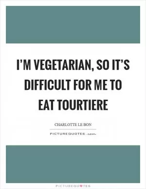 I’m vegetarian, so it’s difficult for me to eat Tourtiere Picture Quote #1