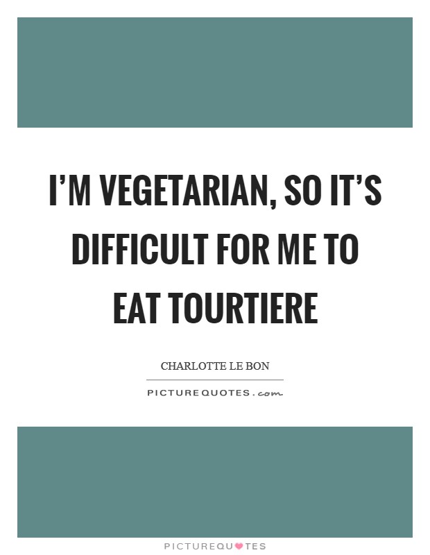 I'm vegetarian, so it's difficult for me to eat Tourtiere Picture Quote #1