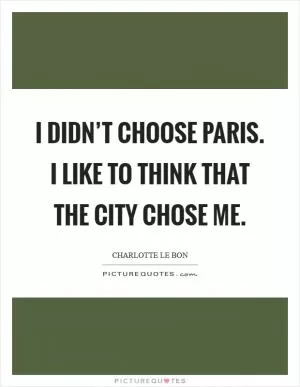 I didn’t choose Paris. I like to think that the city chose me Picture Quote #1