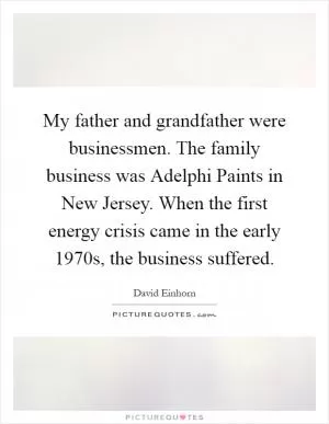 My father and grandfather were businessmen. The family business was Adelphi Paints in New Jersey. When the first energy crisis came in the early 1970s, the business suffered Picture Quote #1