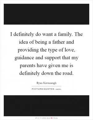 I definitely do want a family. The idea of being a father and providing the type of love, guidance and support that my parents have given me is definitely down the road Picture Quote #1