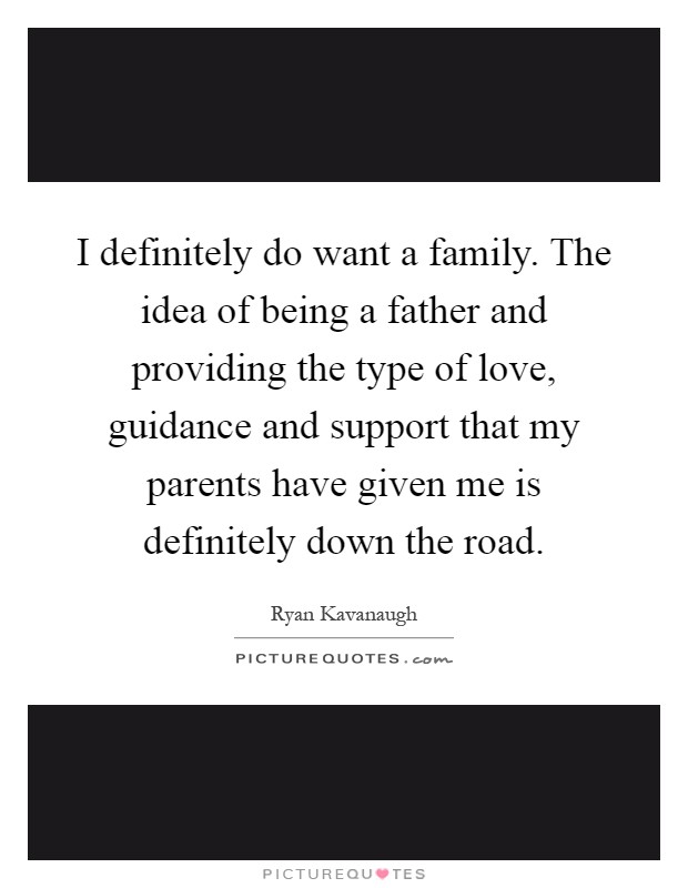 I definitely do want a family. The idea of being a father and providing the type of love, guidance and support that my parents have given me is definitely down the road Picture Quote #1