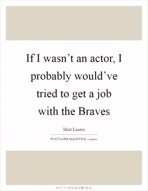 If I wasn’t an actor, I probably would’ve tried to get a job with the Braves Picture Quote #1