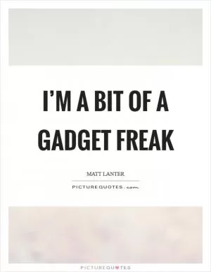 I’m a bit of a gadget freak Picture Quote #1