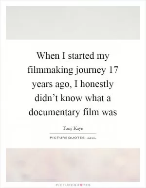 When I started my filmmaking journey 17 years ago, I honestly didn’t know what a documentary film was Picture Quote #1