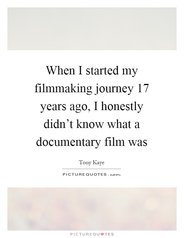 When I started my filmmaking journey 17 years ago, I honestly didn't know what a documentary film was Picture Quote #1