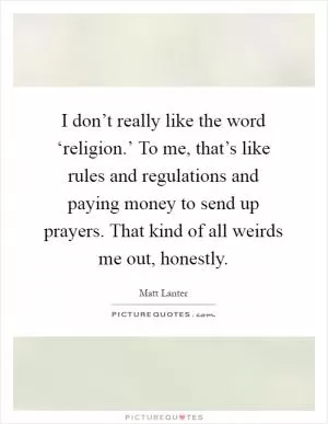 I don’t really like the word ‘religion.’ To me, that’s like rules and regulations and paying money to send up prayers. That kind of all weirds me out, honestly Picture Quote #1