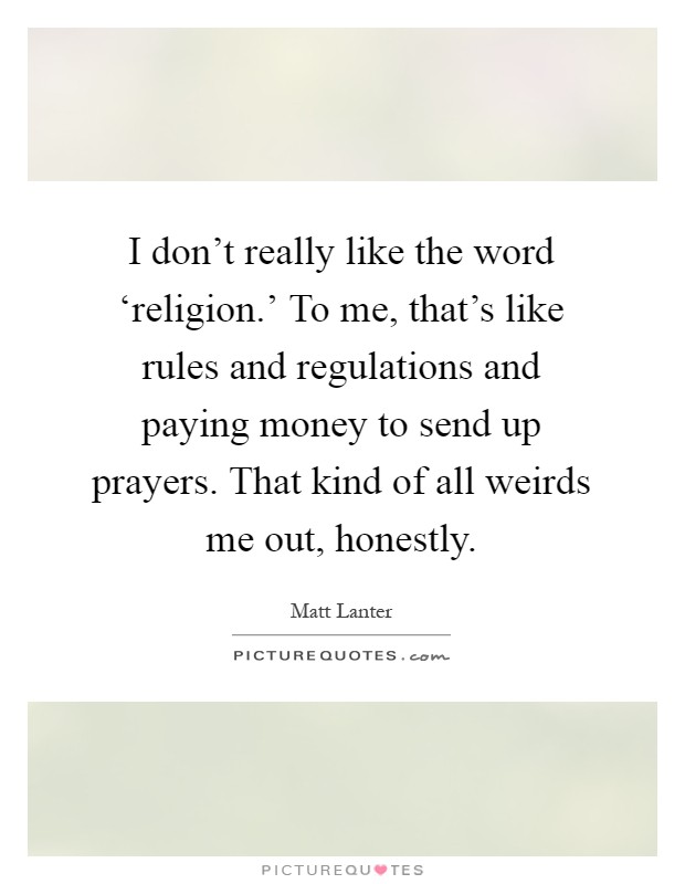 I don't really like the word ‘religion.' To me, that's like rules and regulations and paying money to send up prayers. That kind of all weirds me out, honestly Picture Quote #1