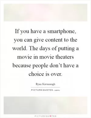 If you have a smartphone, you can give content to the world. The days of putting a movie in movie theaters because people don’t have a choice is over Picture Quote #1