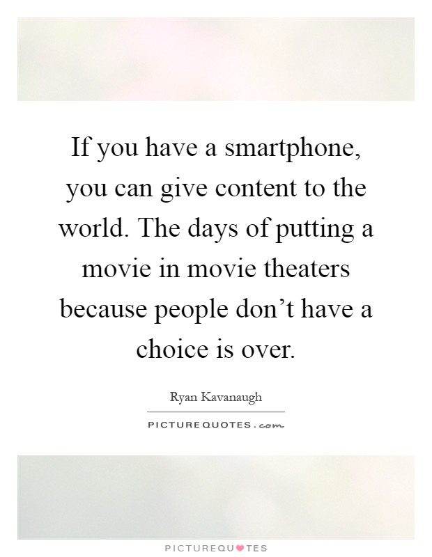 If you have a smartphone, you can give content to the world. The days of putting a movie in movie theaters because people don't have a choice is over Picture Quote #1