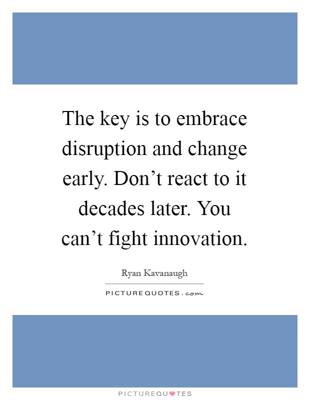 The key is to embrace disruption and change early. Don't react to it decades later. You can't fight innovation Picture Quote #1