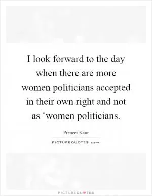 I look forward to the day when there are more women politicians accepted in their own right and not as ‘women politicians Picture Quote #1