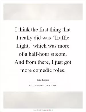 I think the first thing that I really did was ‘Traffic Light,’ which was more of a half-hour sitcom. And from there, I just got more comedic roles Picture Quote #1