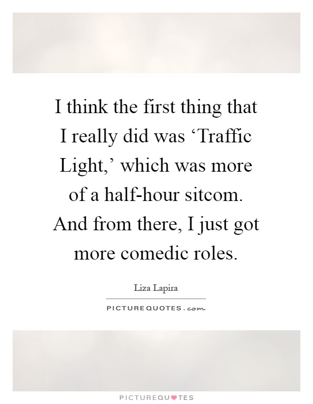 I think the first thing that I really did was ‘Traffic Light,' which was more of a half-hour sitcom. And from there, I just got more comedic roles Picture Quote #1