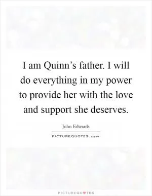 I am Quinn’s father. I will do everything in my power to provide her with the love and support she deserves Picture Quote #1