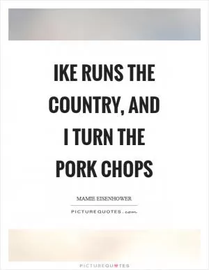 Ike runs the country, and I turn the pork chops Picture Quote #1