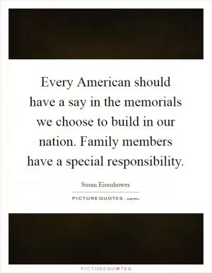 Every American should have a say in the memorials we choose to build in our nation. Family members have a special responsibility Picture Quote #1