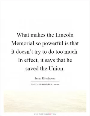 What makes the Lincoln Memorial so powerful is that it doesn’t try to do too much. In effect, it says that he saved the Union Picture Quote #1